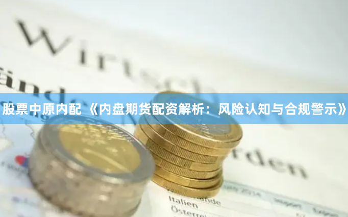股票中原内配 《内盘期货配资解析：风险认知与合规警示》