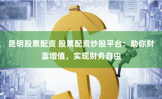 昆明股票配资 股票配资炒股平台：助你财富增值，实现财务自由