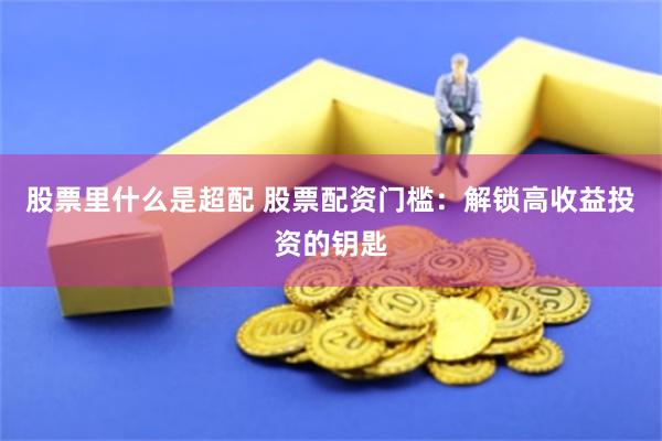 股票里什么是超配 股票配资门槛：解锁高收益投资的钥匙