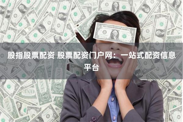 股指股票配资 股票配资门户网：一站式配资信息平台