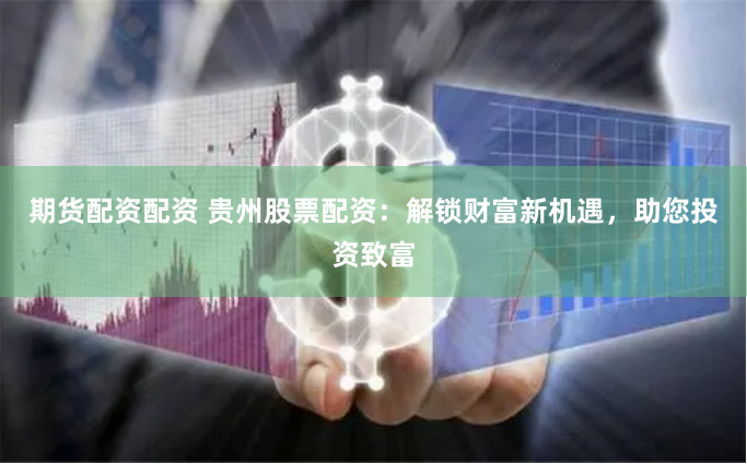 期货配资配资 贵州股票配资：解锁财富新机遇，助您投资致富