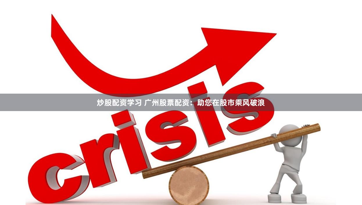 炒股配资学习 广州股票配资：助您在股市乘风破浪