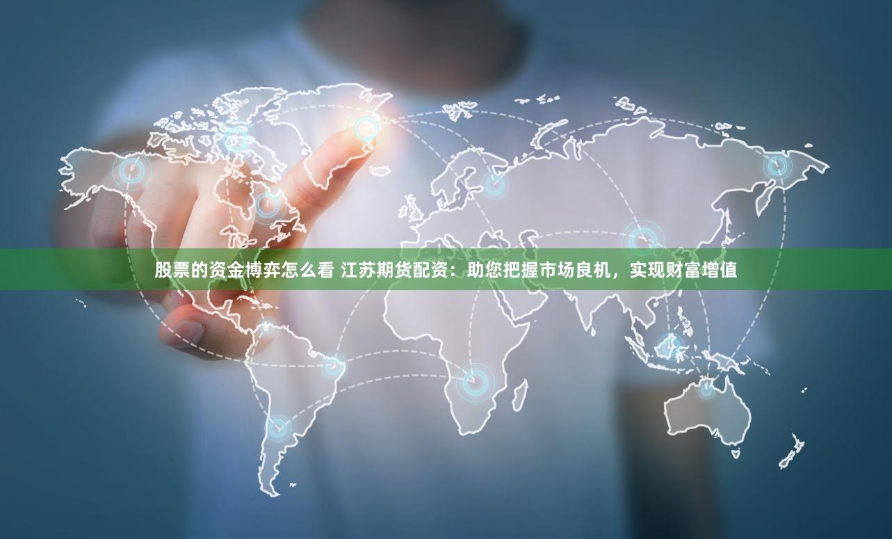 股票的资金博弈怎么看 江苏期货配资：助您把握市场良机，实现财富增值