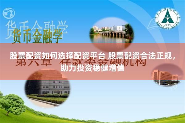股票配资如何选择配资平台 股票配资合法正规，助力投资稳健增值