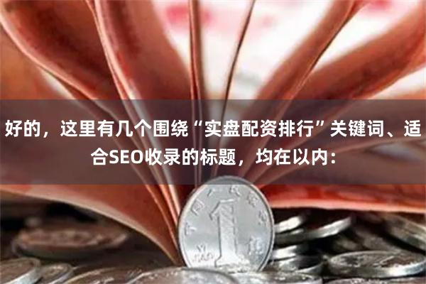 好的，这里有几个围绕“实盘配资排行”关键词、适合SEO收录的标题，均在以内：
