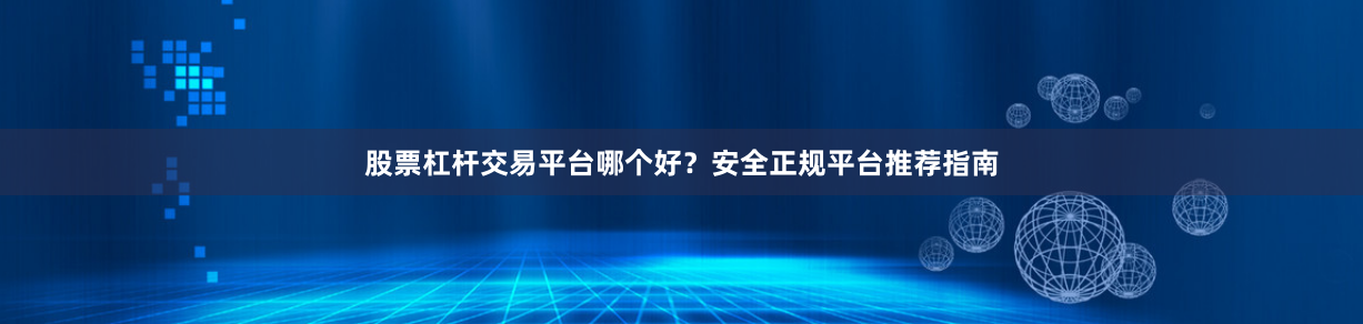 股票杠杆交易平台哪个好？安全正规平台推荐指南